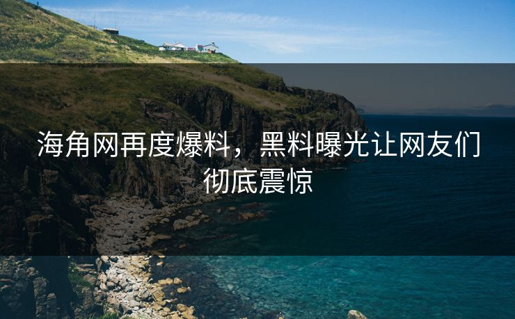 海角网再度爆料，黑料曝光让网友们彻底震惊