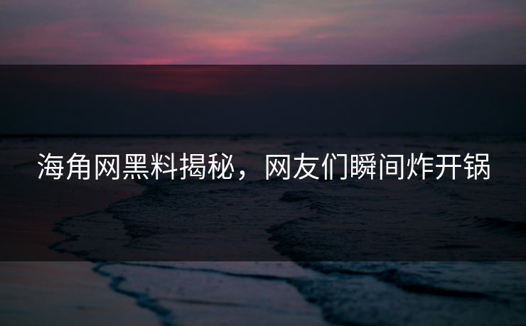 海角网黑料揭秘，网友们瞬间炸开锅
