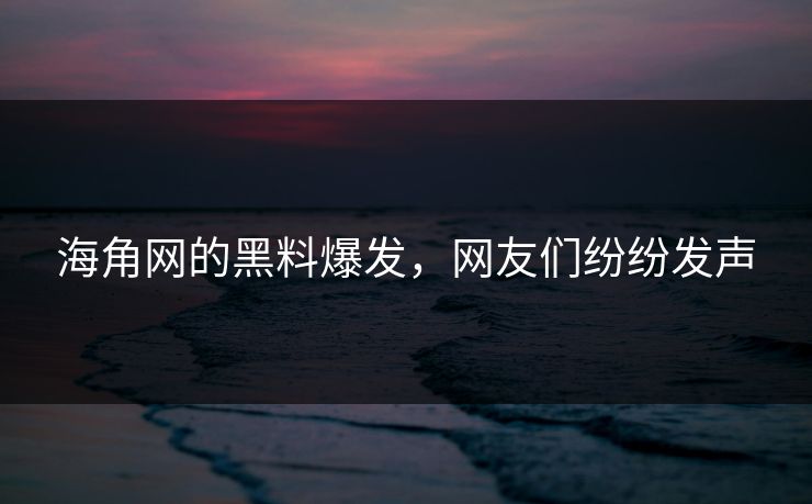 海角网的黑料爆发，网友们纷纷发声