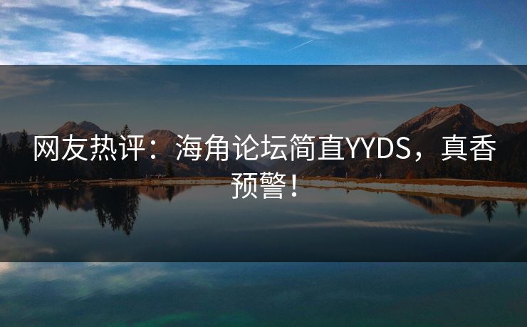 网友热评：海角论坛简直YYDS，真香预警！