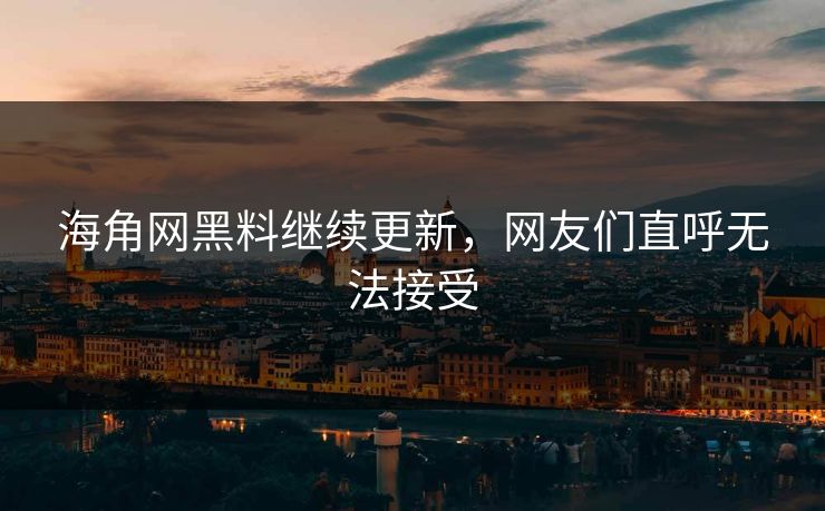 海角网黑料继续更新，网友们直呼无法接受