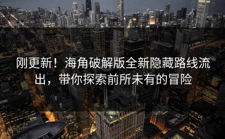 刚更新！海角破解版全新隐藏路线流出，带你探索前所未有的冒险