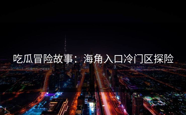吃瓜冒险故事：海角入口冷门区探险