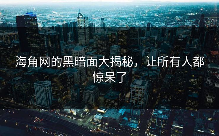 海角网的黑暗面大揭秘，让所有人都惊呆了