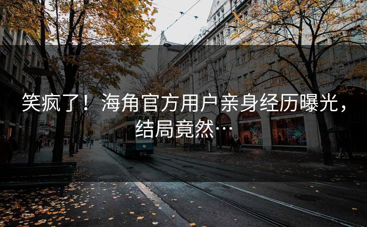 笑疯了！海角官方用户亲身经历曝光，结局竟然…