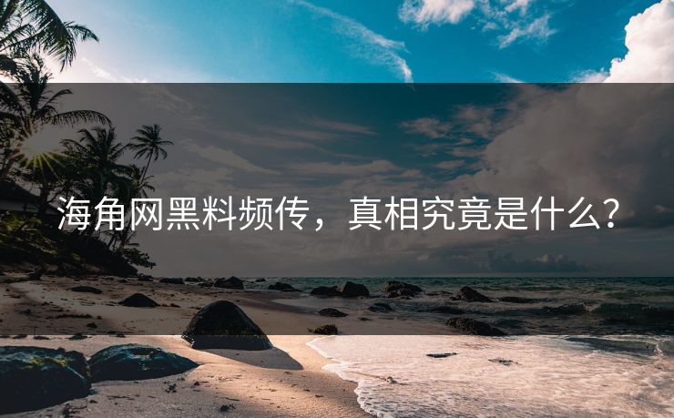 海角网黑料频传，真相究竟是什么？