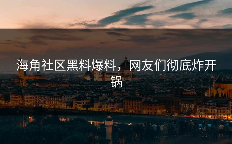 海角社区黑料爆料，网友们彻底炸开锅
