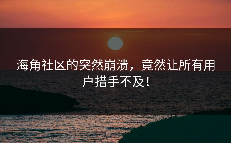 海角社区的突然崩溃，竟然让所有用户措手不及！
