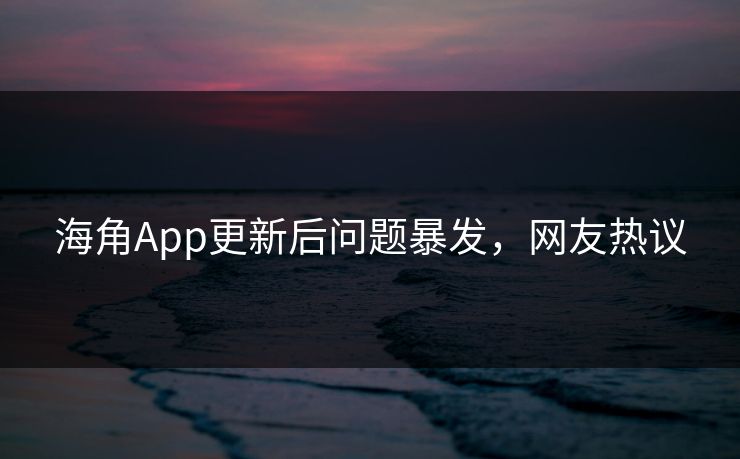 海角App更新后问题暴发，网友热议