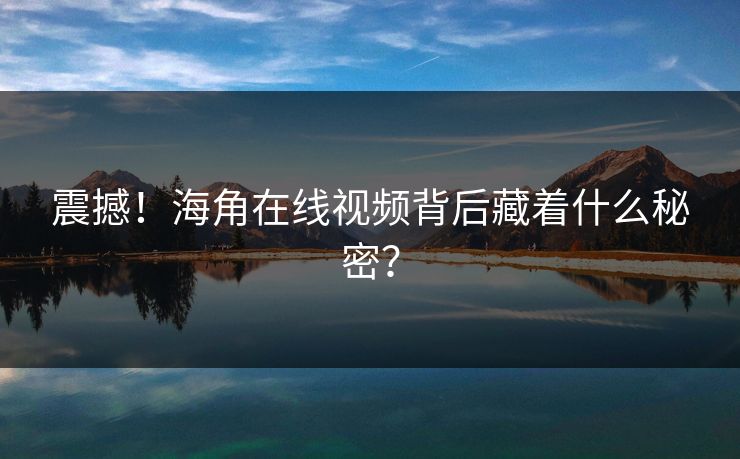 震撼！海角在线视频背后藏着什么秘密？