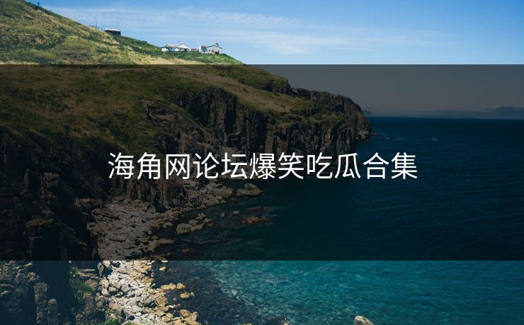 海角网论坛爆笑吃瓜合集