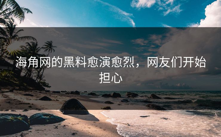 海角网的黑料愈演愈烈，网友们开始担心