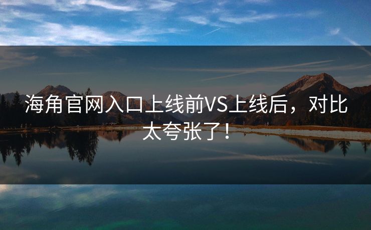 海角官网入口上线前VS上线后，对比太夸张了！