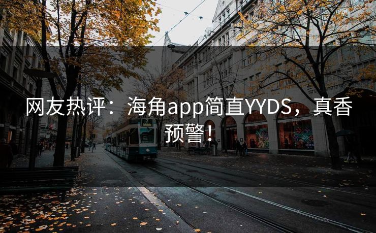 网友热评：海角app简直YYDS，真香预警！