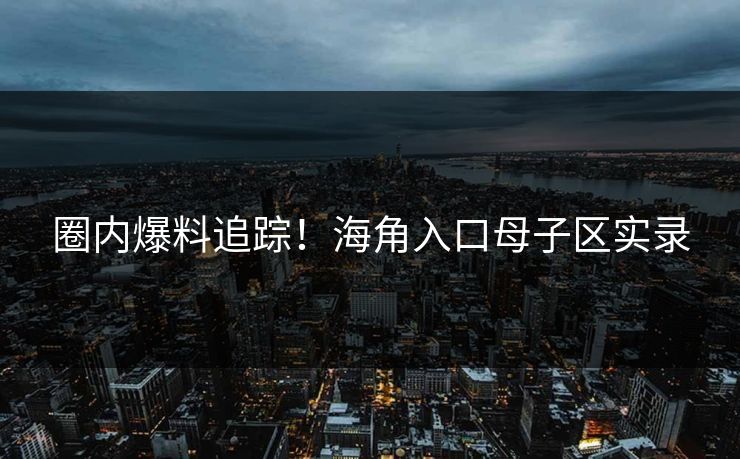 圈内爆料追踪！海角入口母子区实录