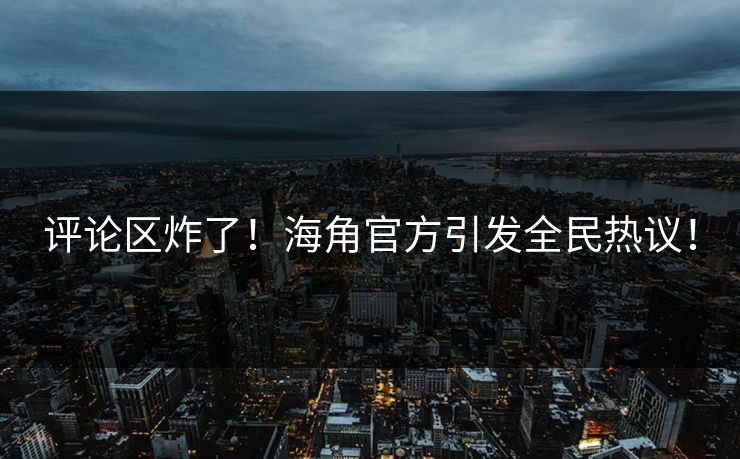 评论区炸了！海角官方引发全民热议！