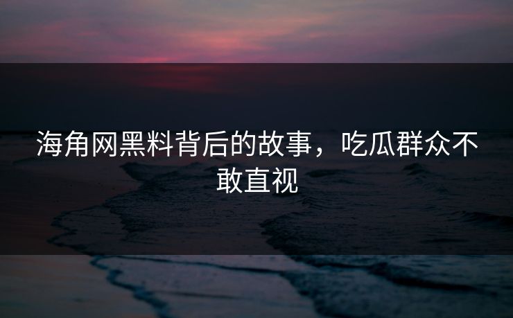 海角网黑料背后的故事，吃瓜群众不敢直视