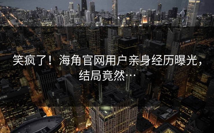 笑疯了！海角官网用户亲身经历曝光，结局竟然…