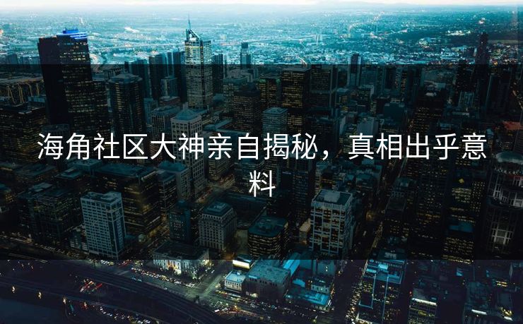 海角社区大神亲自揭秘，真相出乎意料