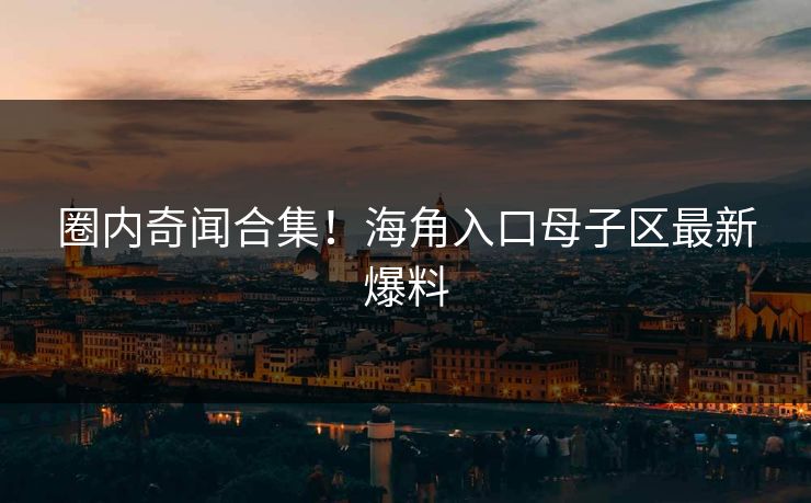 圈内奇闻合集！海角入口母子区最新爆料