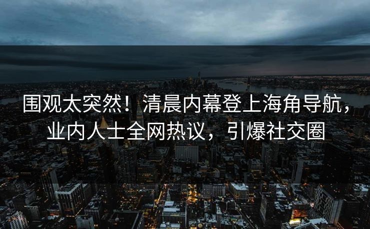 围观太突然！清晨内幕登上海角导航，业内人士全网热议，引爆社交圈