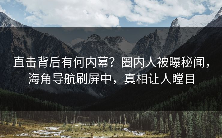 直击背后有何内幕？圈内人被曝秘闻，海角导航刷屏中，真相让人瞠目