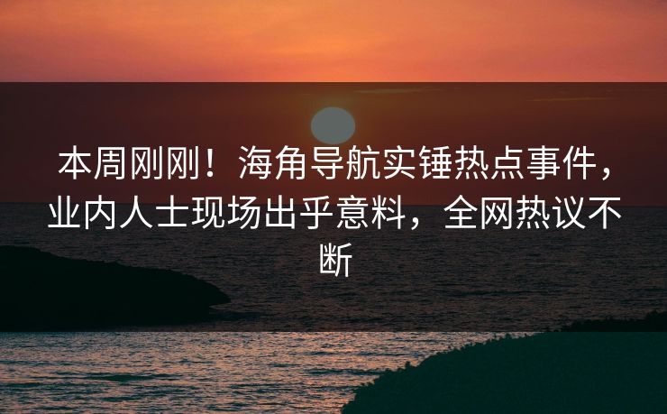 本周刚刚！海角导航实锤热点事件，业内人士现场出乎意料，全网热议不断