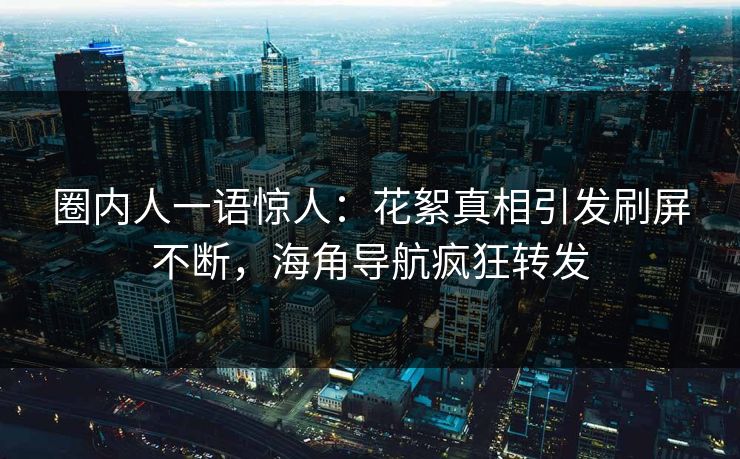 圈内人一语惊人：花絮真相引发刷屏不断，海角导航疯狂转发