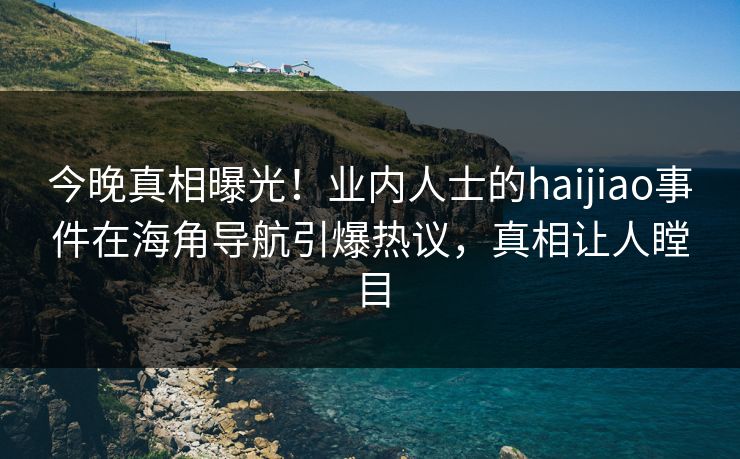 今晚真相曝光！业内人士的haijiao事件在海角导航引爆热议，真相让人瞠目