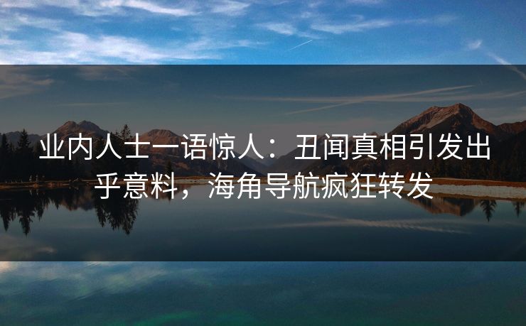 业内人士一语惊人：丑闻真相引发出乎意料，海角导航疯狂转发