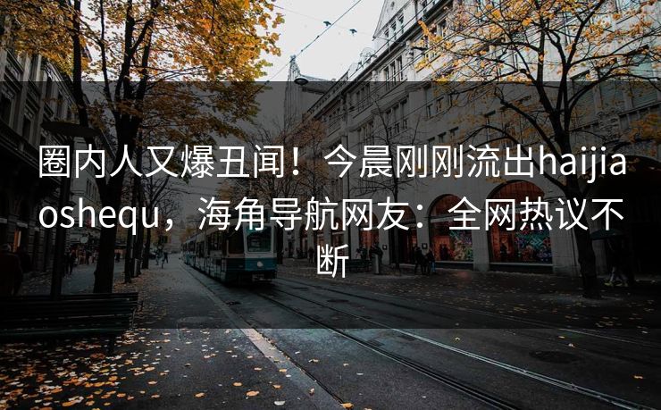 圈内人又爆丑闻!今晨刚刚流出haijiaoshequ,海角导航网友:全网热议不断