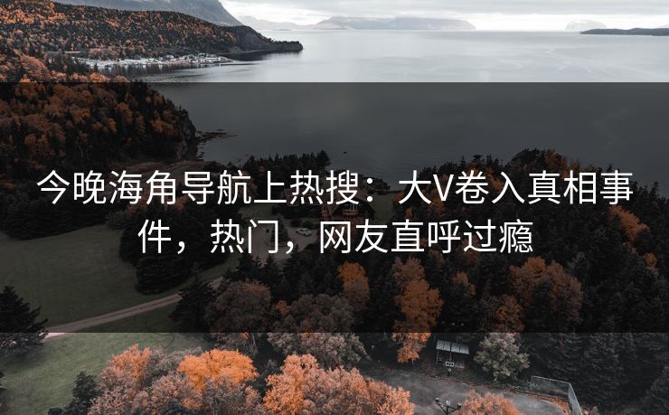 今晚海角导航上热搜:大V卷入真相事件,热门,网友直呼过瘾