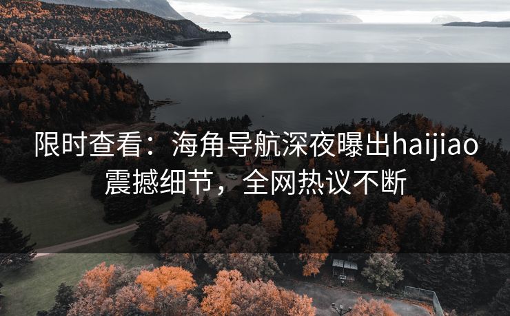 限时查看：海角导航深夜曝出haijiao震撼细节，全网热议不断