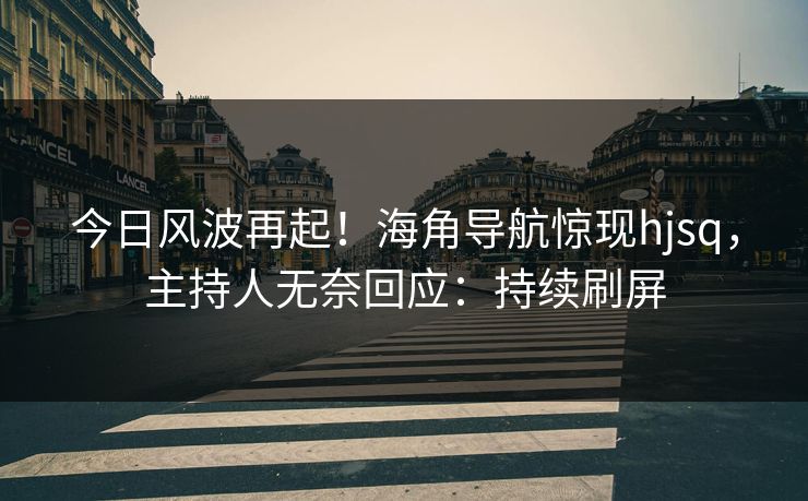 今日风波再起！海角导航惊现hjsq，主持人无奈回应：持续刷屏