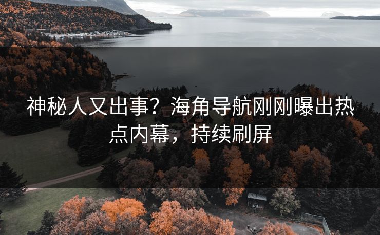 神秘人又出事？海角导航刚刚曝出热点内幕，持续刷屏