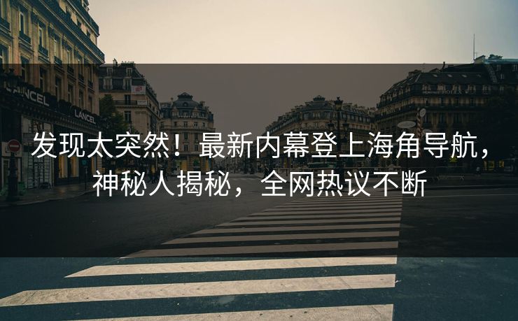 发现太突然！最新内幕登上海角导航，神秘人揭秘，全网热议不断
