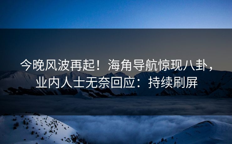 今晚风波再起！海角导航惊现八卦，业内人士无奈回应：持续刷屏