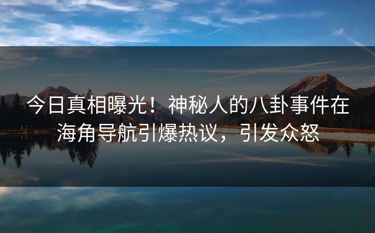 今日真相曝光！神秘人的八卦事件在海角导航引爆热议，引发众怒