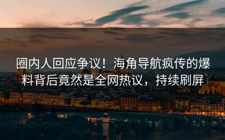 圈内人回应争议！海角导航疯传的爆料背后竟然是全网热议，持续刷屏