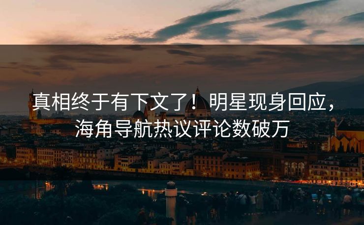 真相终于有下文了！明星现身回应，海角导航热议评论数破万