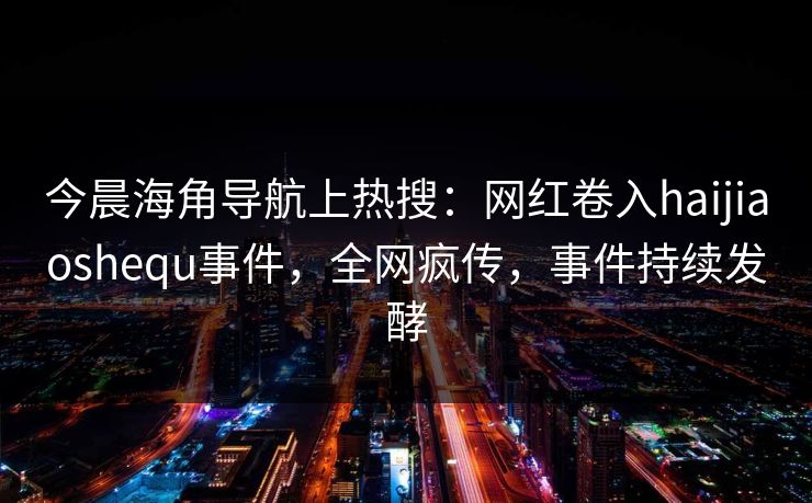 今晨海角导航上热搜：网红卷入haijiaoshequ事件，全网疯传，事件持续发酵