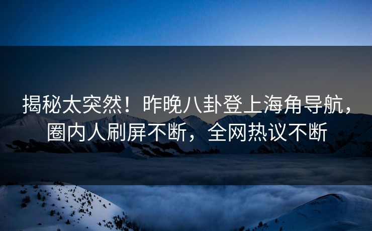 揭秘太突然！昨晚八卦登上海角导航，圈内人刷屏不断，全网热议不断