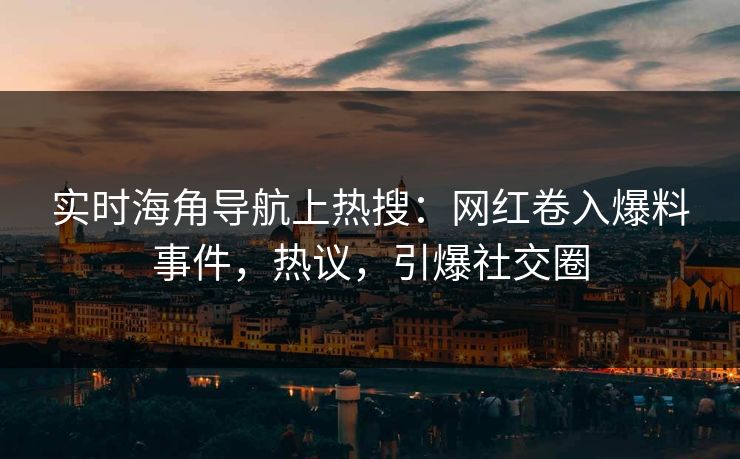 实时海角导航上热搜：网红卷入爆料事件，热议，引爆社交圈