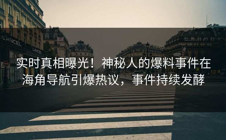 实时真相曝光！神秘人的爆料事件在海角导航引爆热议，事件持续发酵