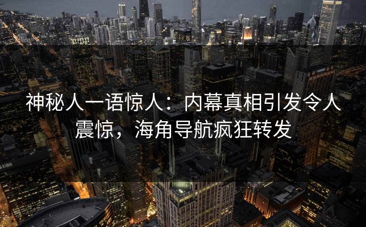 神秘人一语惊人：内幕真相引发令人震惊，海角导航疯狂转发