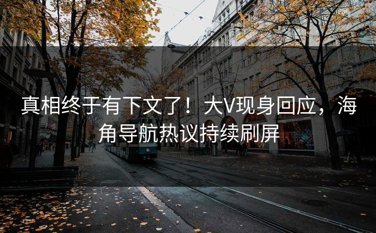 真相终于有下文了！大V现身回应，海角导航热议持续刷屏