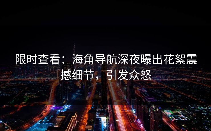 限时查看：海角导航深夜曝出花絮震撼细节，引发众怒