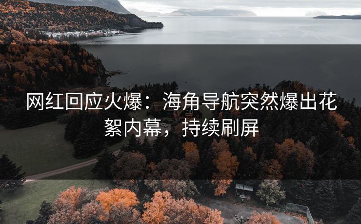 网红回应火爆：海角导航突然爆出花絮内幕，持续刷屏