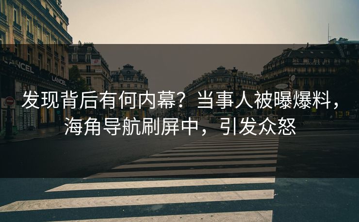 发现背后有何内幕？当事人被曝爆料，海角导航刷屏中，引发众怒