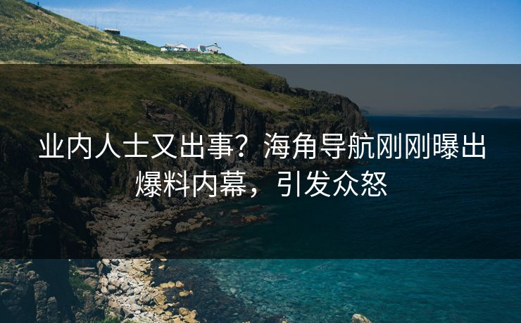 业内人士又出事？海角导航刚刚曝出爆料内幕，引发众怒